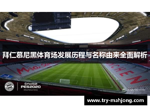 拜仁慕尼黑体育场发展历程与名称由来全面解析 拜仁慕尼黑体育场发展历程与名称由来全面解析