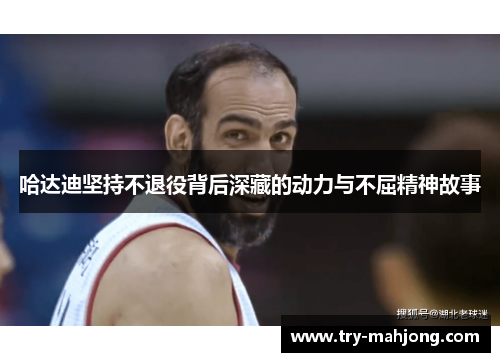 哈达迪坚持不退役背后深藏的动力与不屈精神故事 哈达迪坚持不退役背后深藏的动力与不屈精神故事