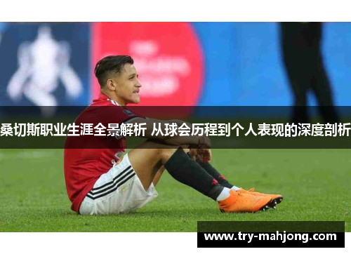 桑切斯职业生涯全景解析 从球会历程到个人表现的深度剖析