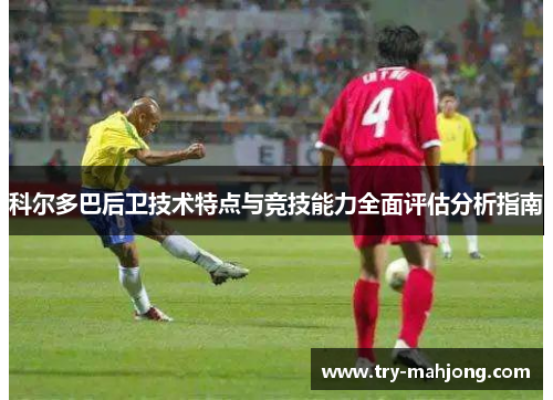 科尔多巴后卫技术特点与竞技能力全面评估分析指南 科尔多巴后卫技术特点与竞技能力全面评估分析指南