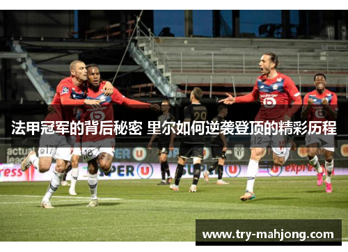 法甲冠军的背后秘密 里尔如何逆袭登顶的精彩历程
