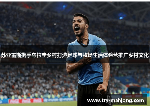 苏亚雷斯携手乌拉圭乡村打造足球与牧场生活体验营推广乡村文化 苏亚雷斯携手乌拉圭乡村打造足球与牧场生活体验营推广乡村文化
