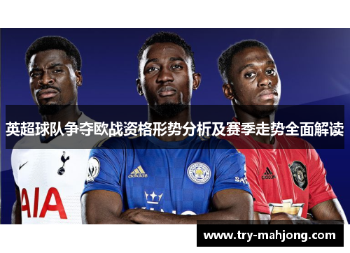 英超球队争夺欧战资格形势分析及赛季走势全面解读 英超球队争夺欧战资格形势分析及赛季走势全面解读