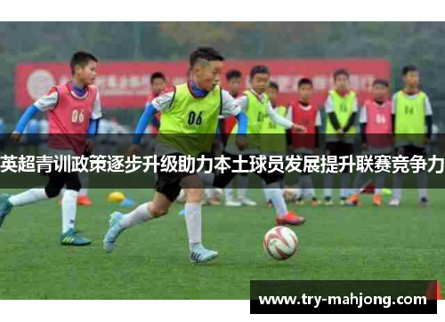 英超青训政策逐步升级助力本土球员发展提升联赛竞争力 英超青训政策逐步升级助力本土球员发展提升联赛竞争力