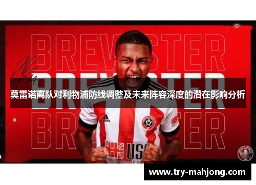 莫雷诺离队对利物浦防线调整及未来阵容深度的潜在影响分析 莫雷诺离队对利物浦防线调整及未来阵容深度的潜在影响分析