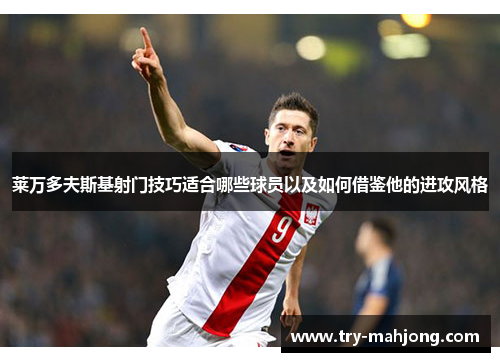 莱万多夫斯基射门技巧适合哪些球员以及如何借鉴他的进攻风格 莱万多夫斯基射门技巧适合哪些球员以及如何借鉴他的进攻风格