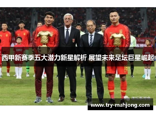 西甲新赛季五大潜力新星解析 展望未来足坛巨星崛起 西甲新赛季五大潜力新星解析 展望未来足坛巨星崛起