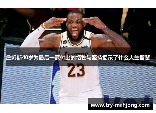 詹姆斯40岁为最后一冠付出的牺牲与坚持揭示了什么人生智慧