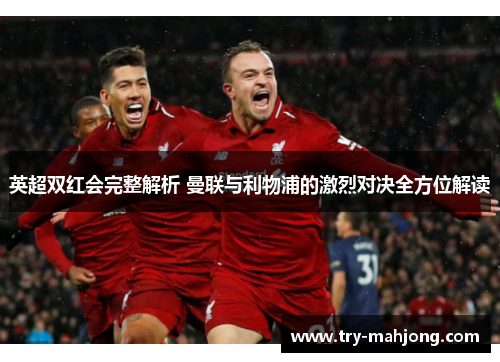英超双红会完整解析 曼联与利物浦的激烈对决全方位解读 英超双红会完整解析 曼联与利物浦的激烈对决全方位解读