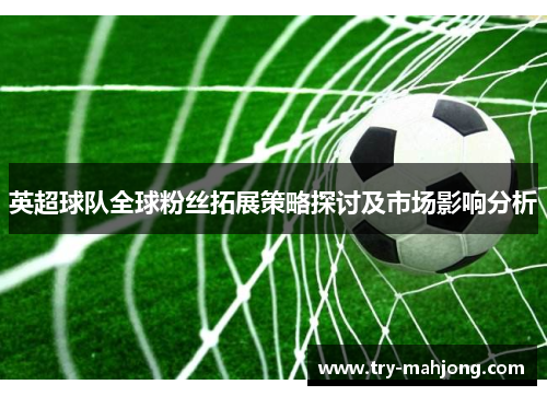 英超球队全球粉丝拓展策略探讨及市场影响分析