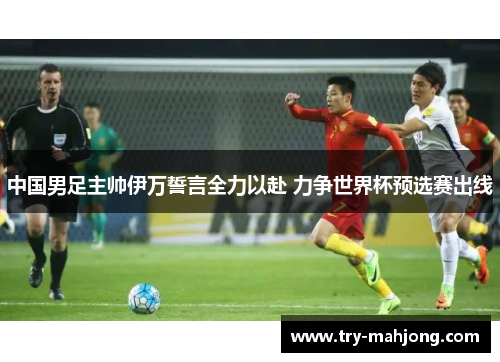 中国男足主帅伊万誓言全力以赴 力争世界杯预选赛出线