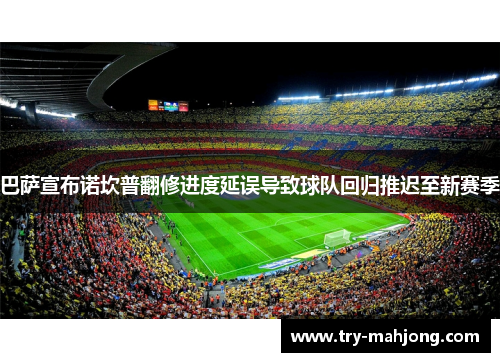 巴萨宣布诺坎普翻修进度延误导致球队回归推迟至新赛季
