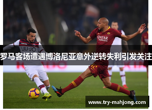 罗马客场遭遇博洛尼亚意外逆转失利引发关注