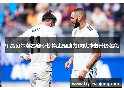 里昂贝尔英乙赛季惊艳表现助力球队冲击升级名额 里昂贝尔英乙赛季惊艳表现助力球队冲击升级名额