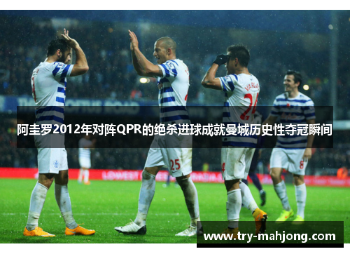 阿圭罗2012年对阵QPR的绝杀进球成就曼城历史性夺冠瞬间 阿圭罗2012年对阵QPR的绝杀进球成就曼城历史性夺冠瞬间