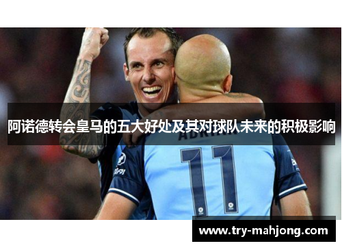 阿诺德转会皇马的五大好处及其对球队未来的积极影响